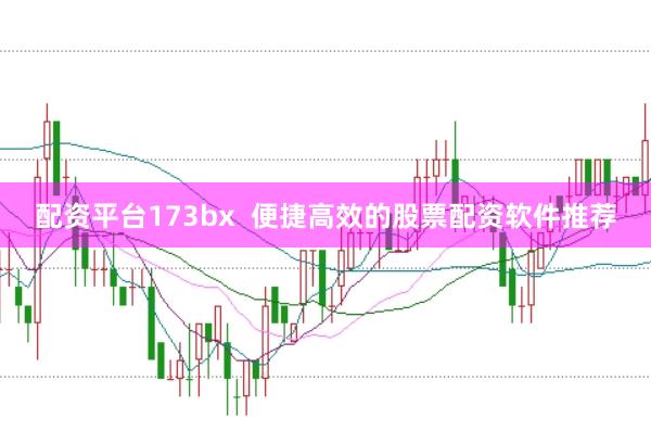 配资平台173bx  便捷高效的股票配资软件推荐