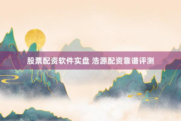 股票配资软件实盘 浩源配资靠谱评测