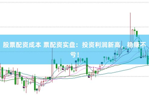 股票配资成本 票配资实盘：投资利润新高，稳赚不亏！