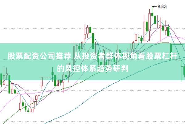 股票配资公司推荐 从投资者群体视角看股票杠杆的风控体系趋势研判