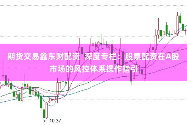 期货交易鑫东财配资  深度专栏：股票配资在A股市场的风控体系操作指引