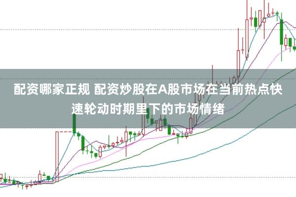 配资哪家正规 配资炒股在A股市场在当前热点快速轮动时期里下的市场情绪