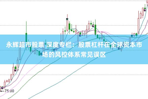 永辉超市股票 深度专栏：股票杠杆在全球资本市场的风控体系常见误区