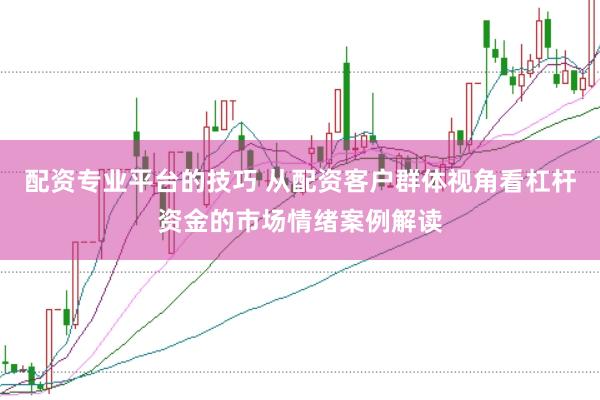 配资专业平台的技巧 从配资客户群体视角看杠杆资金的市场情绪案例解读