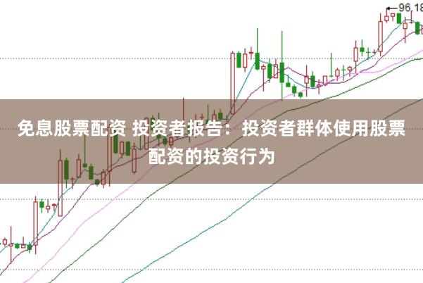 免息股票配资 投资者报告：投资者群体使用股票配资的投资行为
