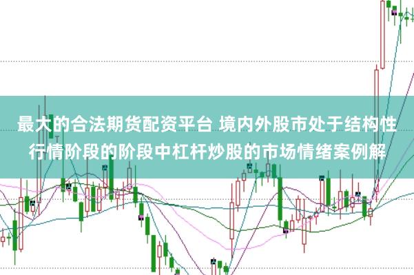 最大的合法期货配资平台 境内外股市处于结构性行情阶段的阶段中杠杆炒股的市场情绪案例解