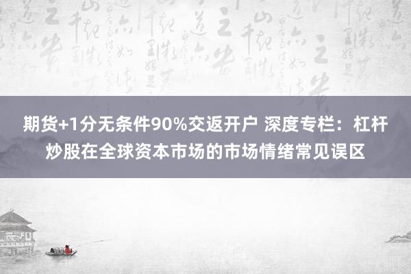 期货+1分无条件90%交返开户 深度专栏：杠杆炒股在全球资本市场的市场情绪常见误区