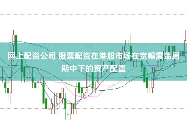网上配资公司 股票配资在港股市场在宽幅震荡周期中下的资产配置