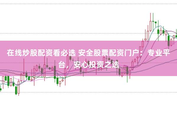 在线炒股配资看必选 安全股票配资门户：专业平台，安心投资之选
