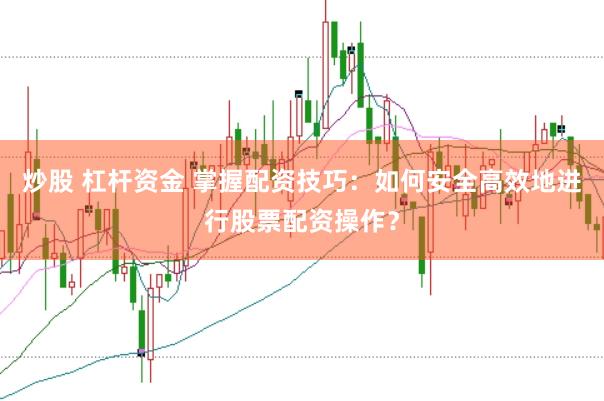 炒股 杠杆资金 掌握配资技巧：如何安全高效地进行股票配资操作？