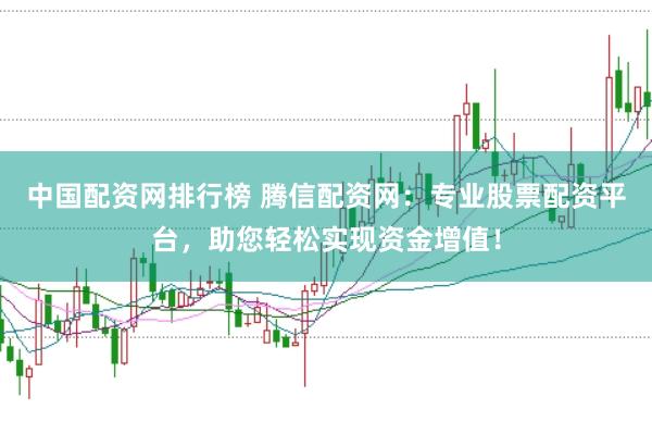 中国配资网排行榜 腾信配资网：专业股票配资平台，助您轻松实现资金增值！