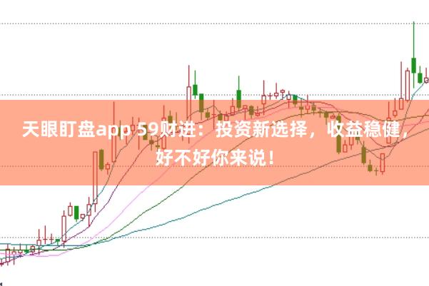 天眼盯盘app 59财进：投资新选择，收益稳健，好不好你来说！