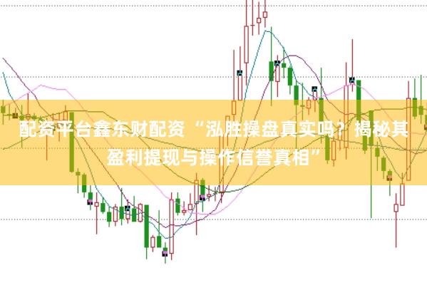 配资平台鑫东财配资 “泓胜操盘真实吗？揭秘其盈利提现与操作信誉真相”