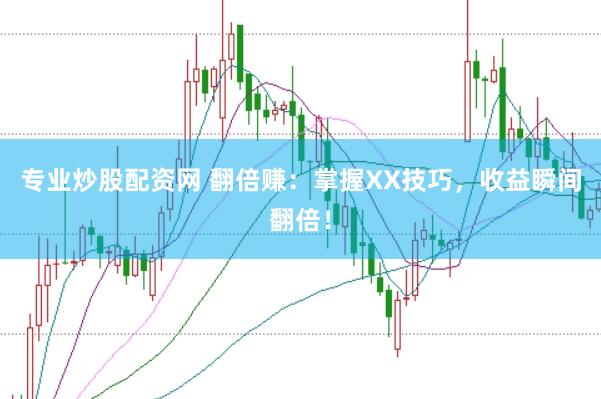 专业炒股配资网 翻倍赚：掌握XX技巧，收益瞬间翻倍！