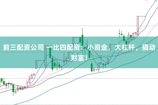 前三配资公司 一比四配资：小资金，大杠杆，撬动财富！