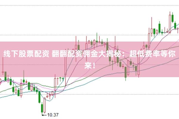 线下股票配资 翻翻配资佣金大揭秘：超低费率等你来！