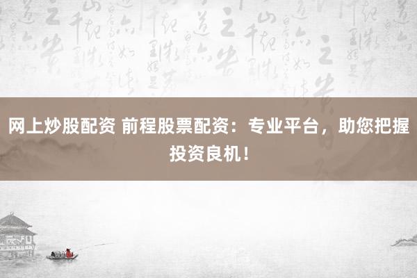 网上炒股配资 前程股票配资：专业平台，助您把握投资良机！