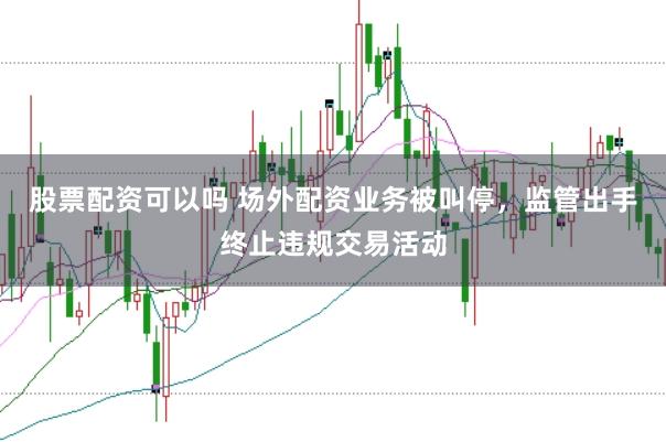 股票配资可以吗 场外配资业务被叫停，监管出手终止违规交易活动