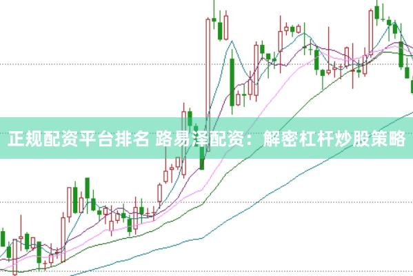 正规配资平台排名 路易泽配资：解密杠杆炒股策略