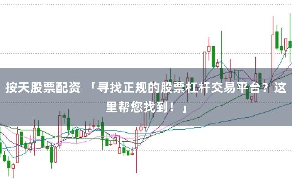 按天股票配资 「寻找正规的股票杠杆交易平台？这里帮您找到！」