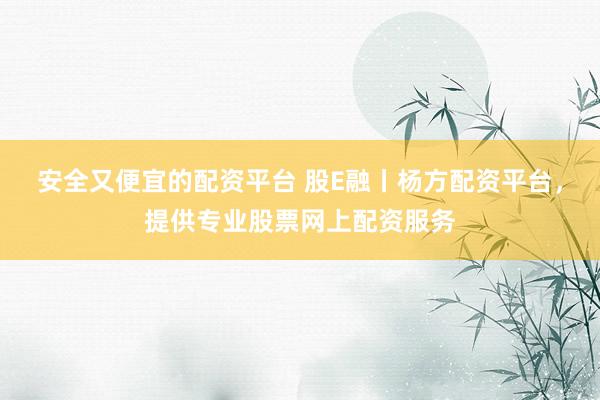 安全又便宜的配资平台 股E融丨杨方配资平台，提供专业股票网上配资服务