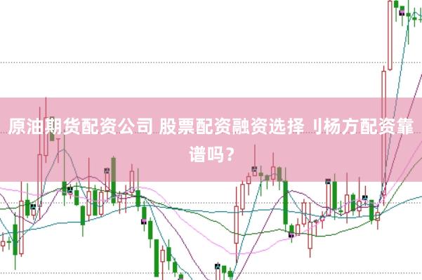 原油期货配资公司 股票配资融资选择刂杨方配资靠谱吗？