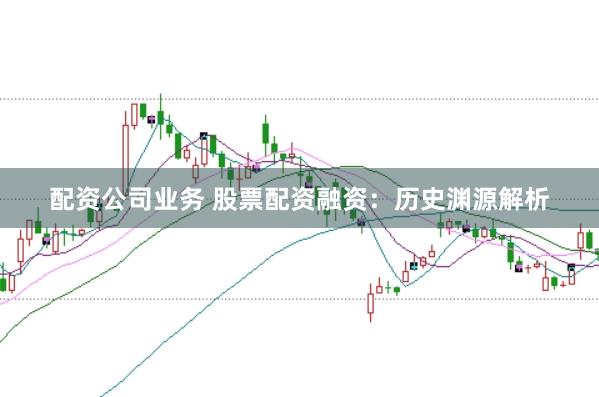 配资公司业务 股票配资融资：历史渊源解析