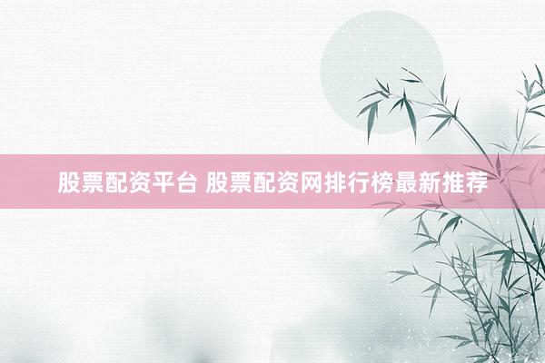 股票配资平台 股票配资网排行榜最新推荐
