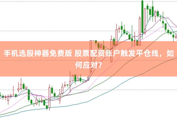 手机选股神器免费版 股票配资账户触发平仓线，如何应对？