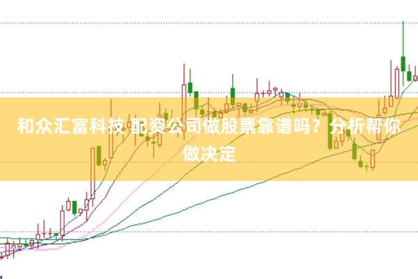 和众汇富科技 配资公司做股票靠谱吗？分析帮你做决定