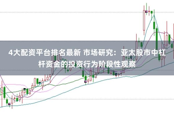 4大配资平台排名最新 市场研究：亚太股市中杠杆资金的投资行为阶段性观察