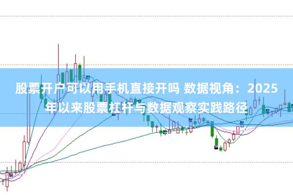 股票开户可以用手机直接开吗 数据视角：2025年以来股票杠杆与数据观察实践路径
