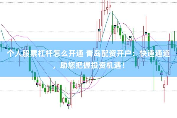 个人股票杠杆怎么开通 青岛配资开户：快速通道，助您把握投资机遇！