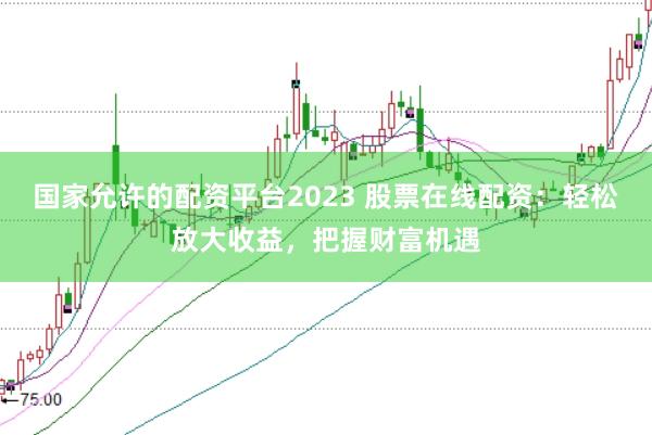 国家允许的配资平台2023 股票在线配资：轻松放大收益，把握财富机遇