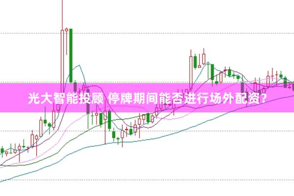 光大智能投顾 停牌期间能否进行场外配资？