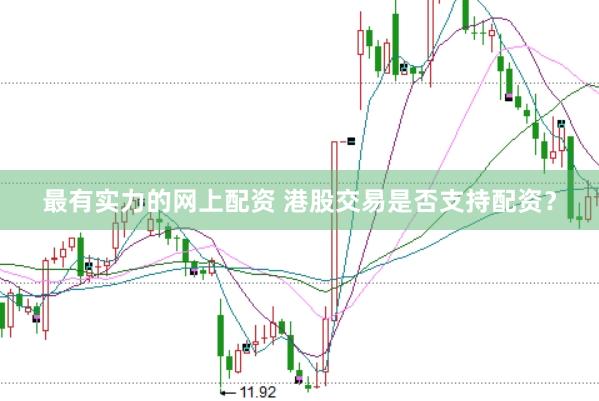 最有实力的网上配资 港股交易是否支持配资？
