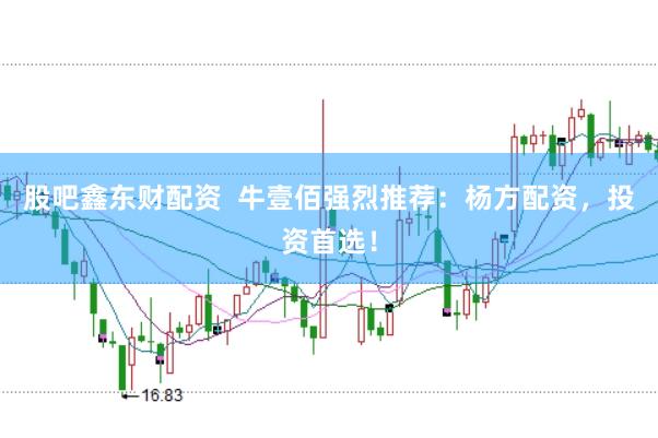 股吧鑫东财配资  牛壹佰强烈推荐：杨方配资，投资首选！