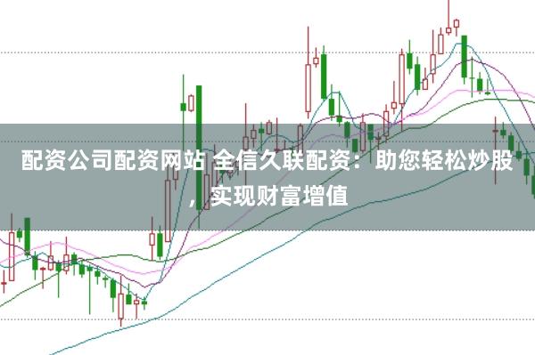 配资公司配资网站 全信久联配资：助您轻松炒股，实现财富增值