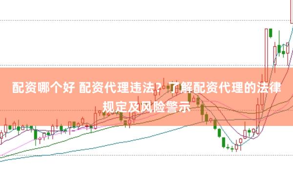 配资哪个好 配资代理违法？了解配资代理的法律规定及风险警示