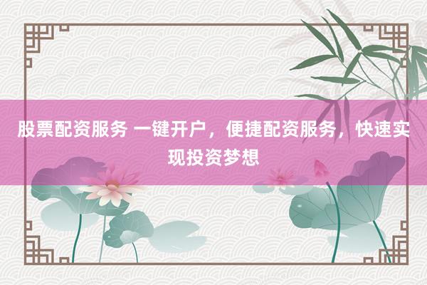 股票配资服务 一键开户，便捷配资服务，快速实现投资梦想