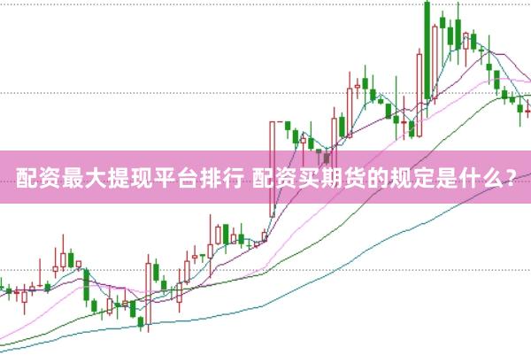 配资最大提现平台排行 配资买期货的规定是什么？