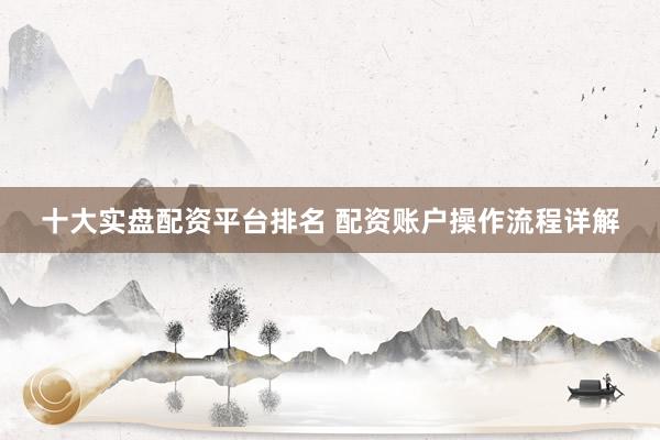 十大实盘配资平台排名 配资账户操作流程详解