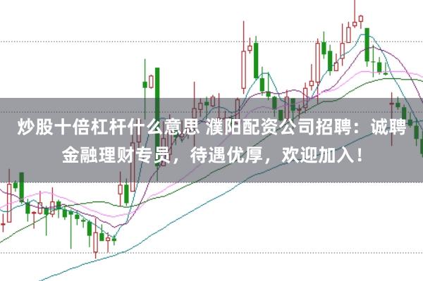 炒股十倍杠杆什么意思 濮阳配资公司招聘：诚聘金融理财专员，待遇优厚，欢迎加入！