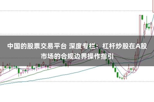 中国的股票交易平台 深度专栏：杠杆炒股在A股市场的合规边界操作指引