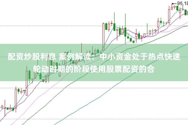 配资炒股利息 案例解读：中小资金处于热点快速轮动时期的阶段使用股票配资的合